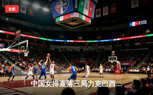 中国女排直落三局力克巴西，朱婷独砍26分率队挺进世联赛四强