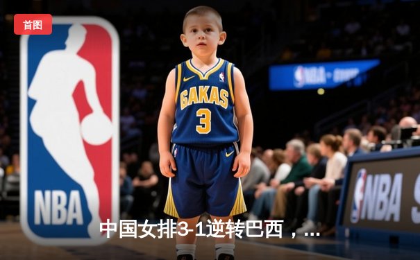 中国女排3-1逆转巴西，朱婷独揽28分率队夺世联赛开门红