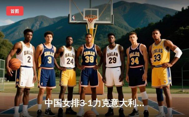 中国女排3-1力克意大利，朱婷强势回归斩获28分