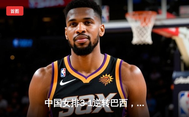 中国女排3-1逆转巴西，张常宁暴扣锁定胜局