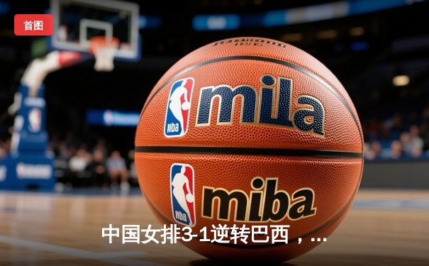 中国女排3-1逆转巴西，张常宁关键时刻爆发定乾坤