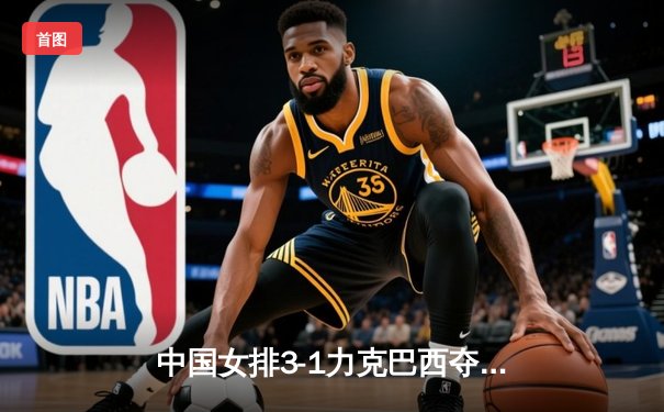 中国女排3-1力克巴西夺世联赛冠军，李盈莹狂砍28分率队逆转