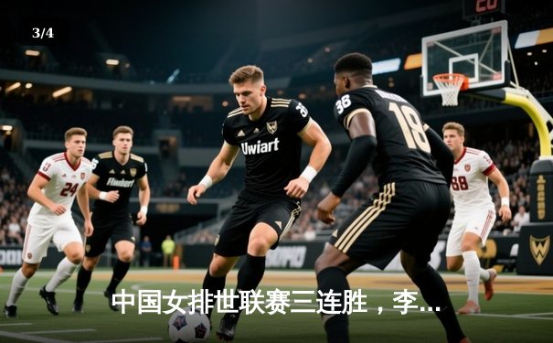 中国女排世联赛三连胜，李盈莹独揽25分率队逆转土耳其 - 3