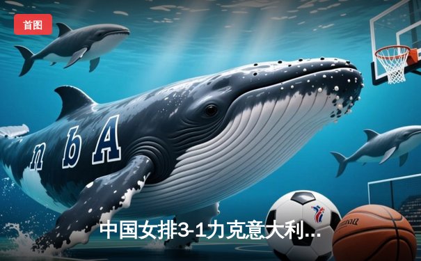 中国女排3-1力克意大利，朱婷独揽28分助队夺世联赛关键胜利