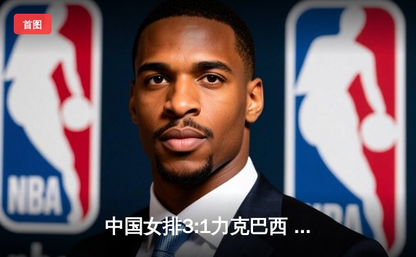 中国女排3:1力克巴西 李盈莹狂砍28分率队豪取世联赛五连胜