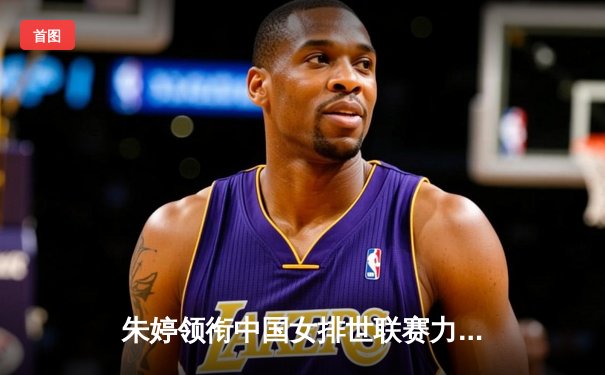 朱婷领衔中国女排世联赛力克意大利，李盈莹独揽25分闪耀全场