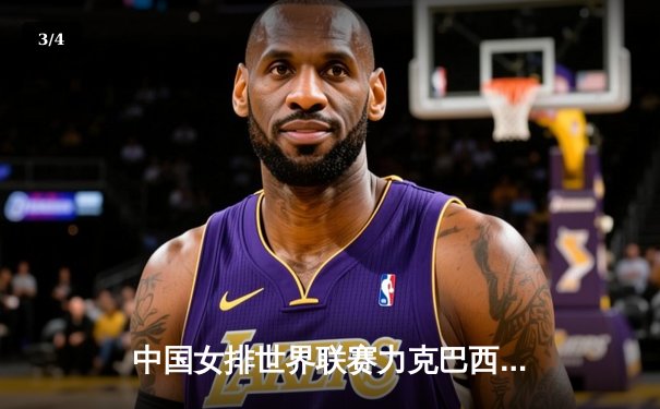 中国女排世界联赛力克巴西，李盈莹独揽28分率队实现逆转 - 3