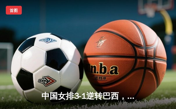 中国女排3-1逆转巴西，李盈莹狂砍28分率队迎世界联赛开门红