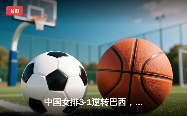 中国女排3-1逆转巴西，张常宁砍24分率队夺世联赛开门红