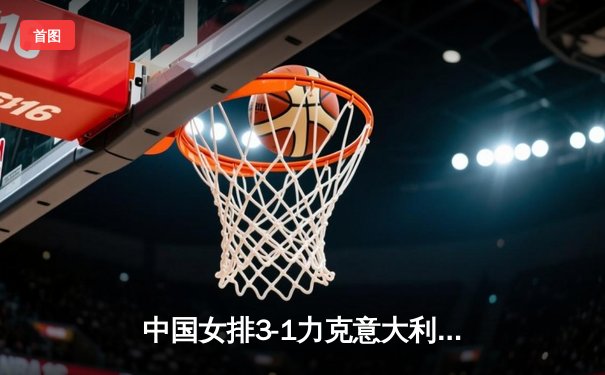 中国女排3-1力克意大利，朱婷王者归来砍下28分