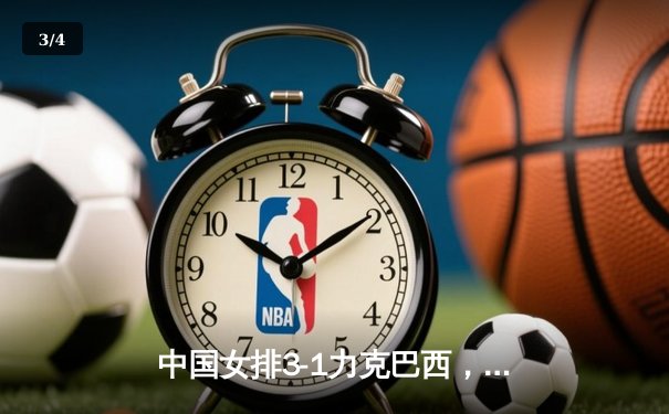 中国女排3-1力克巴西，朱婷李盈莹合砍47分捍卫主场 - 3