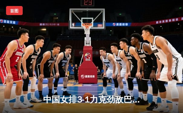 中国女排3-1力克劲敌巴西，朱婷独揽28分率队夺开门红