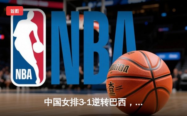 中国女排3-1逆转巴西，张常宁暴砍28分助队夺开门红