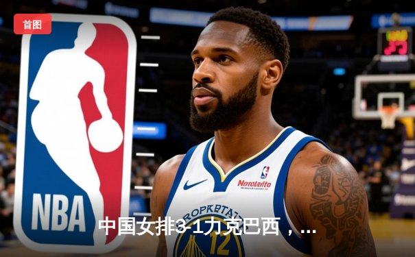 中国女排3-1力克巴西，李盈莹狂砍28分率队迎世界联赛开门红