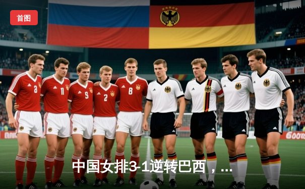 中国女排3-1逆转巴西，张常宁独揽28分率队晋级总决赛