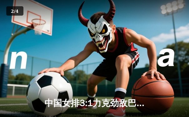 中国女排3:1力克劲敌巴西 张常宁关键局狂揽8分定胜局 - 2