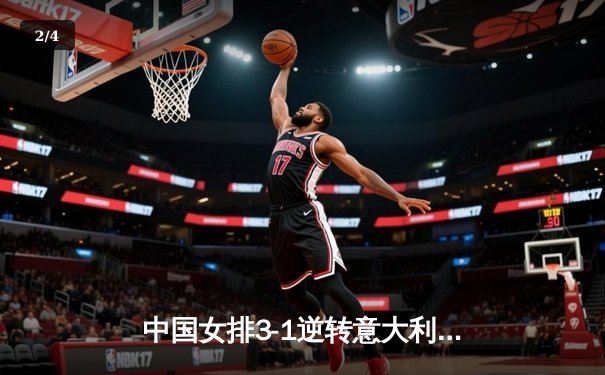 中国女排3-1逆转意大利，李盈莹狂砍28分捍卫主场 - 2