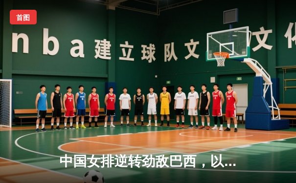 中国女排逆转劲敌巴西，以3-2豪取世界联赛关键胜利