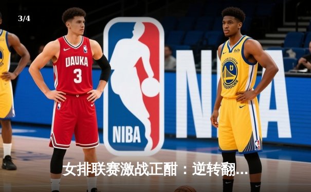 女排联赛激战正酣：逆转翻盘点燃全场，主攻手狂砍28分成关键先生 - 3