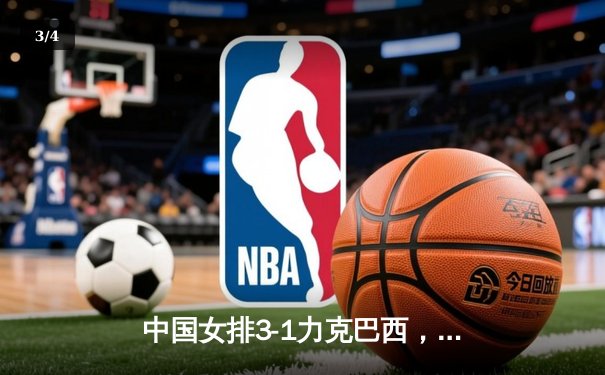 中国女排3-1力克巴西，张常宁复出砍18分助队取胜 - 3