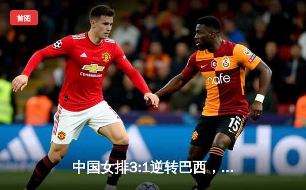 中国女排3:1逆转巴西，朱婷关键分定乾坤