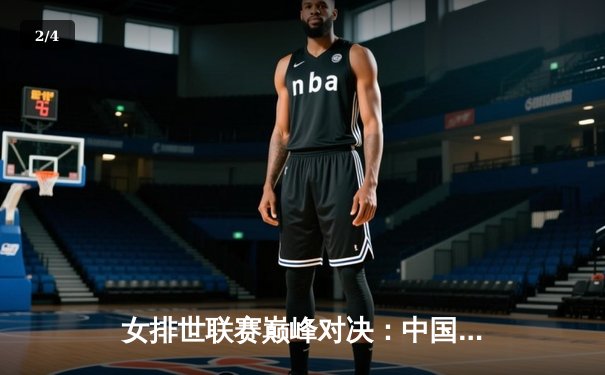 女排世联赛巅峰对决：中国女排3-1力克巴西，李盈莹狂砍28分闪耀全场 - 2