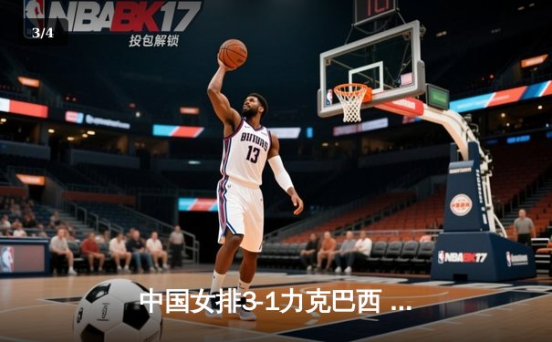中国女排3-1力克巴西 朱婷狂砍28分率队逆转 - 3