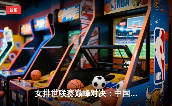 女排世联赛巅峰对决：中国女排鏖战五局力克巴西，李盈莹独揽28分闪耀全场