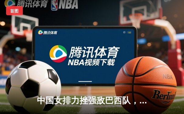 中国女排力挫强敌巴西队，3-1豪取世联赛开门红，李盈莹独揽28分闪耀全场