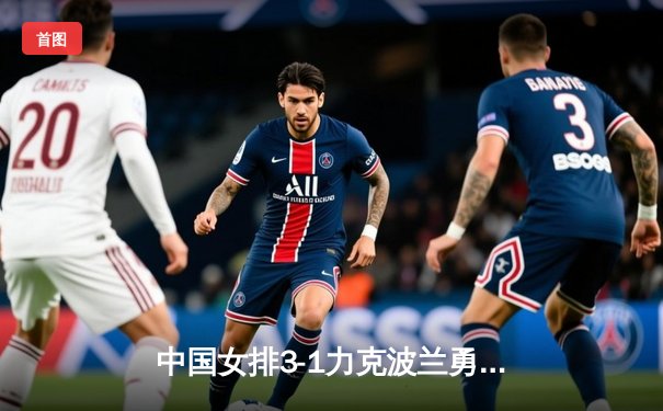 中国女排3-1力克波兰勇夺VNL分站赛冠军 李盈莹狂砍28分闪耀全场