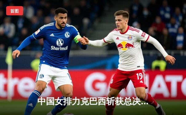 中国女排力克巴西斩获总决赛开门红 李盈莹狂砍28分统治攻防