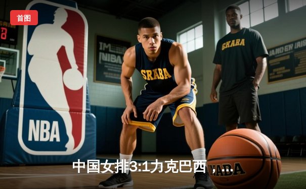 中国女排3:1力克巴西，李盈莹狂砍28分闪耀世界联赛