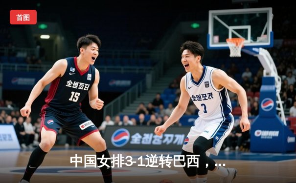 中国女排3-1逆转巴西，李盈莹狂砍28分率队夺开门红