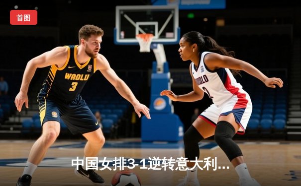 中国女排3-1逆转意大利，李盈莹狂砍28分率队夺VNL开门红