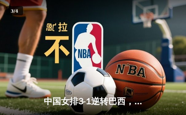 中国女排3-1逆转巴西，张常宁砍24分率队夺开门红 - 3