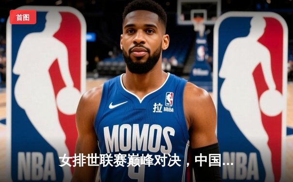 女排世联赛巅峰对决，中国女排3-2逆转巴西，李盈莹狂砍28分