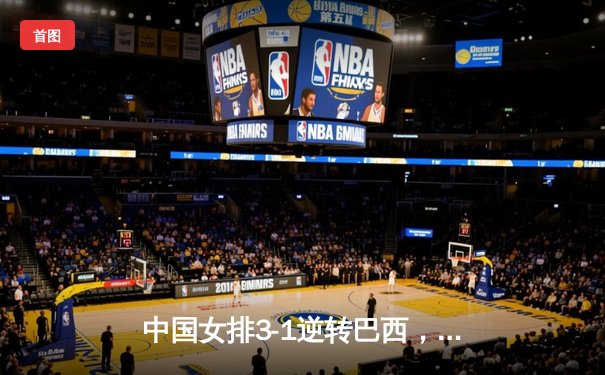 中国女排3-1逆转巴西，李盈莹28分闪耀世界联赛