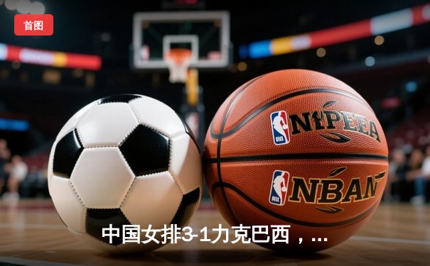 中国女排3-1力克巴西，李盈莹狂砍28分率队迎世界联赛开门红