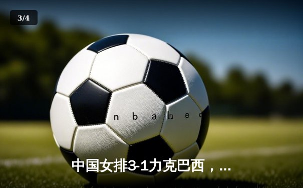中国女排3-1力克巴西，李盈莹狂砍28分率队迎世界联赛开门红 - 3