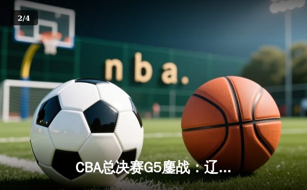 CBA总决赛G5鏖战：辽宁本钢加时逆转广东宏远 成功卫冕总冠军 - 2