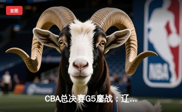 CBA总决赛G5鏖战：辽宁本钢加时逆转广东宏远 成功卫冕总冠军