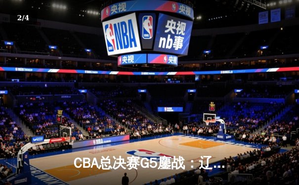 CBA总决赛G5鏖战：辽宁本钢加时逆转广东宏远 成功卫冕总冠军 - 2