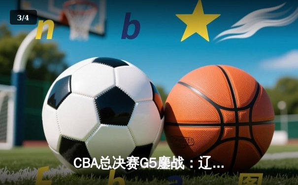 CBA总决赛G5鏖战：辽宁本钢加时逆转广东宏远 成功卫冕总冠军 - 3