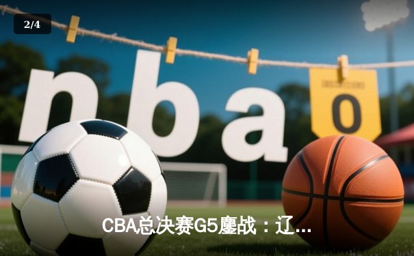 CBA总决赛G5鏖战：辽宁本钢加时逆转广东宏远 成功卫冕总冠军 - 2