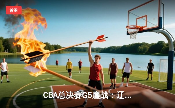 CBA总决赛G5鏖战：辽宁本钢加时逆转广东宏远 成功卫冕总冠军