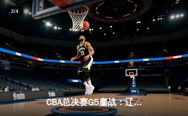 CBA总决赛G5鏖战：辽宁本钢加时逆转广东宏远 成功卫冕总冠军 - 2