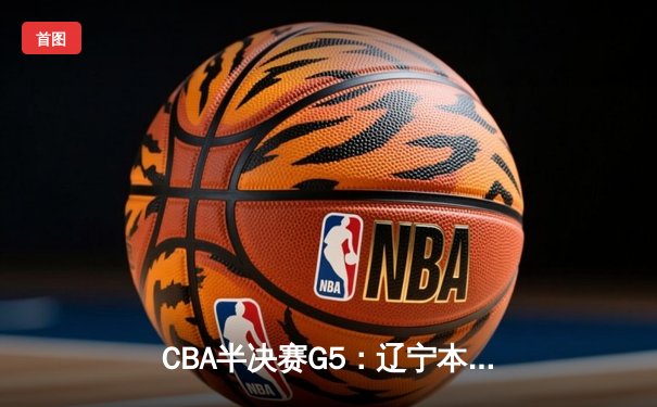 CBA半决赛G5：辽宁本钢加时逆转广东宏远 赵继伟砍35分率队挺进总决赛